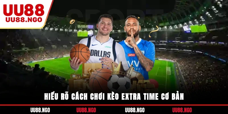 Hiểu rõ cách chơi kèo Extra Time cơ bản