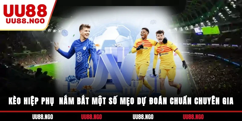 Kèo Hiệp Phụ - Nắm Bắt Một Số Mẹo Dự Đoán Chuẩn Chuyên Gia